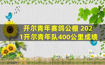 开尔青年赛鸽公棚 2021开尔青年队400公里成绩